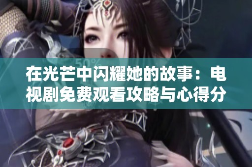在光芒中闪耀她的故事：电视剧免费观看攻略与心得分享