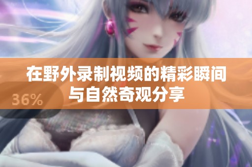 在野外录制视频的精彩瞬间与自然奇观分享
