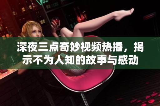 深夜三点奇妙视频热播，揭示不为人知的故事与感动