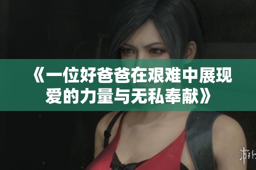 《一位好爸爸在艰难中展现爱的力量与无私奉献》