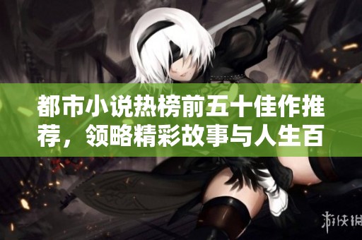 都市小说热榜前五十佳作推荐，领略精彩故事与人生百态