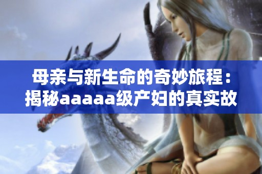 母亲与新生命的奇妙旅程：揭秘aaaaa级产妇的真实故事
