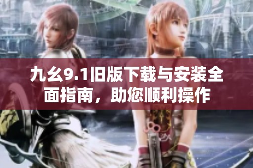 九幺9.1旧版下载与安装全面指南，助您顺利操作