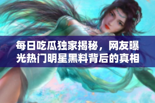 每日吃瓜独家揭秘，网友曝光热门明星黑料背后的真相
