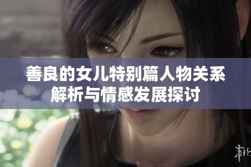 善良的女儿特别篇人物关系解析与情感发展探讨