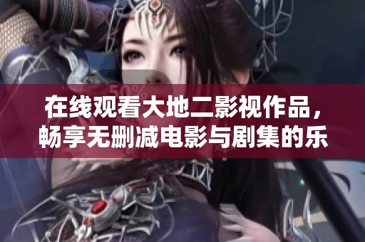在线观看大地二影视作品，畅享无删减电影与剧集的乐趣
