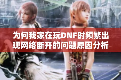 为何我家在玩DNF时频繁出现网络断开的问题原因分析