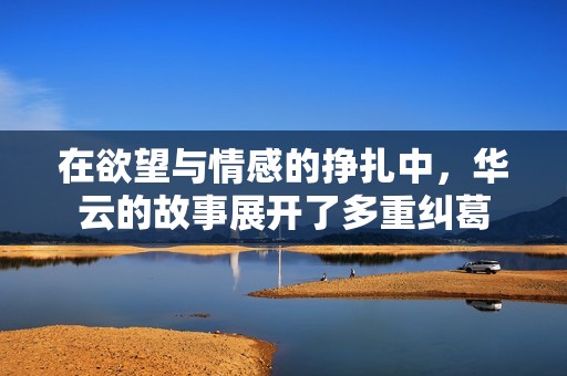 在欲望与情感的挣扎中，华云的故事展开了多重纠葛