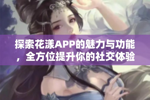 探索花漾APP的魅力与功能，全方位提升你的社交体验