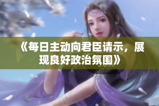 《每日主动向君臣请示，展现良好政治氛围》