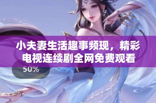 小夫妻生活趣事频现，精彩电视连续剧全网免费观看