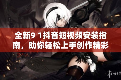 全新9 1抖音短视频安装指南，助你轻松上手创作精彩内容