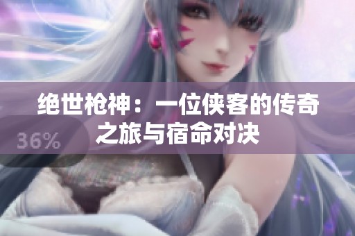 绝世枪神：一位侠客的传奇之旅与宿命对决