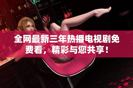 全网最新三年热播电视剧免费看，精彩与您共享！