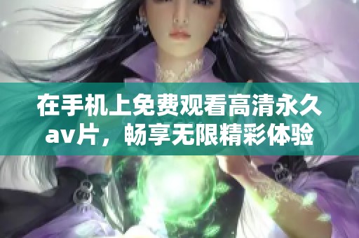 在手机上免费观看高清永久av片，畅享无限精彩体验