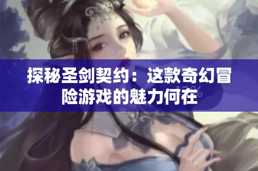 探秘圣剑契约：这款奇幻冒险游戏的魅力何在