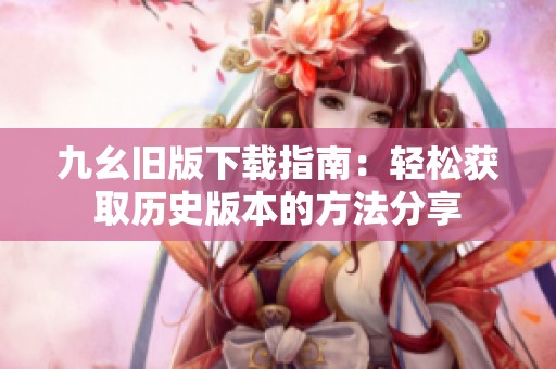 九幺旧版下载指南：轻松获取历史版本的方法分享