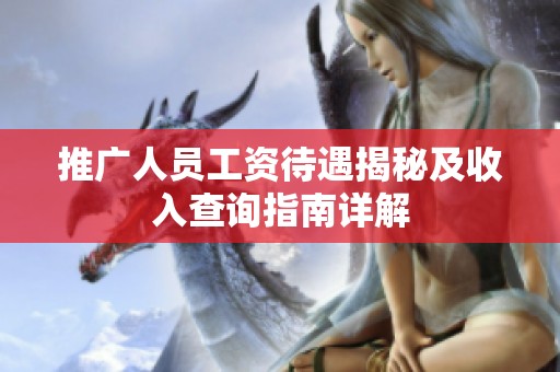 推广人员工资待遇揭秘及收入查询指南详解