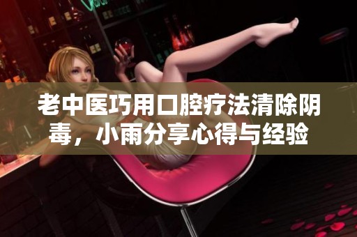 老中医巧用口腔疗法清除阴毒，小雨分享心得与经验