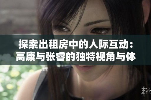 探索出租房中的人际互动：高康与张睿的独特视角与体验