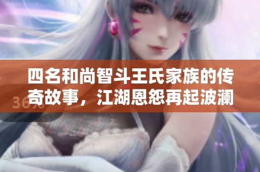 四名和尚智斗王氏家族的传奇故事，江湖恩怨再起波澜