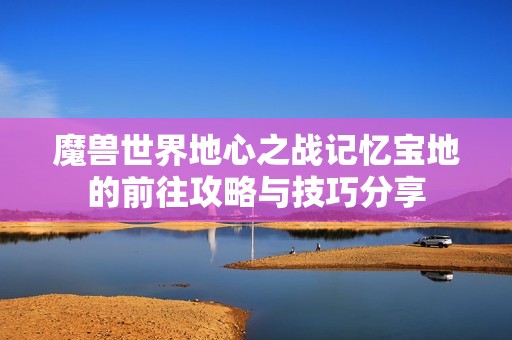 魔兽世界地心之战记忆宝地的前往攻略与技巧分享