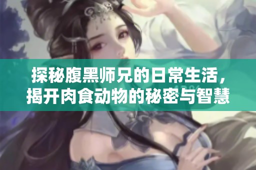 探秘腹黑师兄的日常生活，揭开肉食动物的秘密与智慧