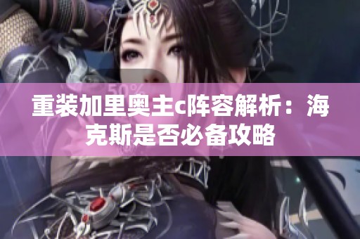 重装加里奥主c阵容解析：海克斯是否必备攻略