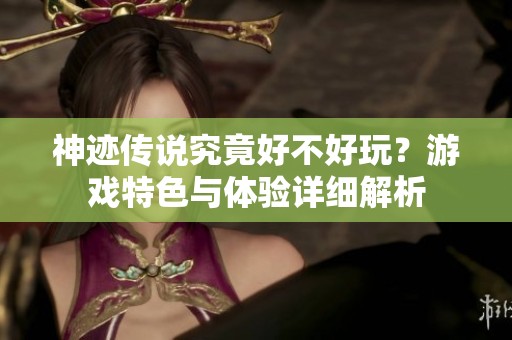 神迹传说究竟好不好玩？游戏特色与体验详细解析