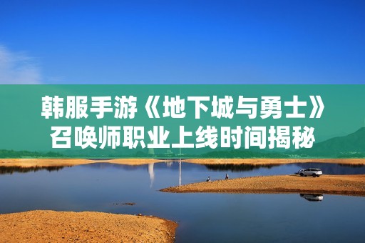 韩服手游《地下城与勇士》召唤师职业上线时间揭秘