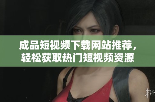 成品短视频下载网站推荐，轻松获取热门短视频资源