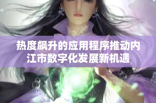 热度飙升的应用程序推动内江市数字化发展新机遇