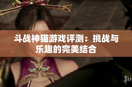 斗战神猫游戏评测：挑战与乐趣的完美结合