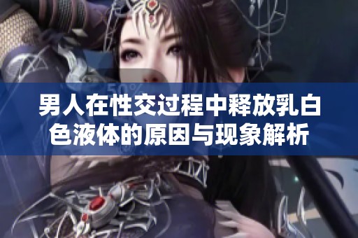 男人在性交过程中释放乳白色液体的原因与现象解析