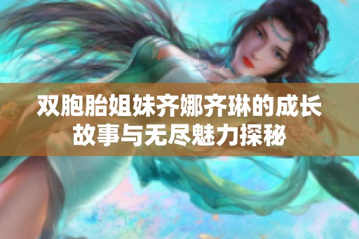 双胞胎姐妹齐娜齐琳的成长故事与无尽魅力探秘