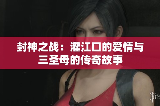 封神之战：灌江口的爱情与三圣母的传奇故事