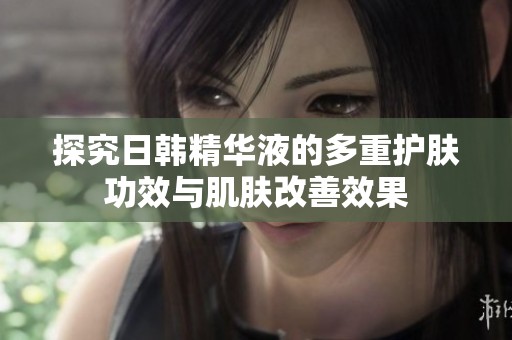 探究日韩精华液的多重护肤功效与肌肤改善效果