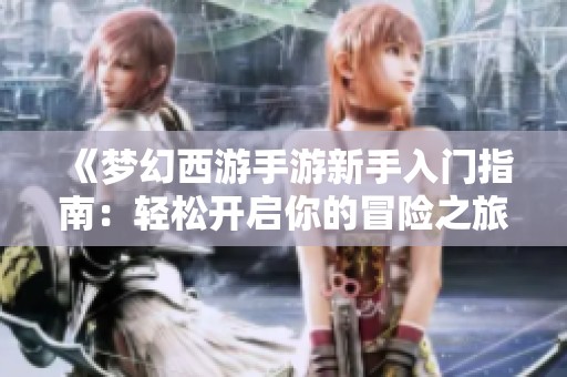 《梦幻西游手游新手入门指南：轻松开启你的冒险之旅》