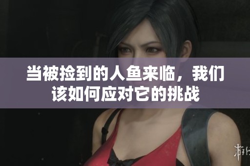当被捡到的人鱼来临，我们该如何应对它的挑战