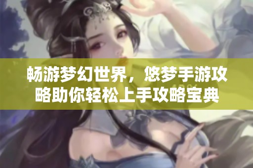 畅游梦幻世界，悠梦手游攻略助你轻松上手攻略宝典