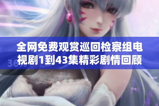 全网免费观赏巡回检察组电视剧1到43集精彩剧情回顾