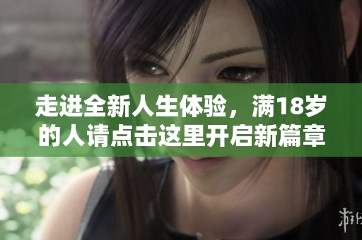 走进全新人生体验，满18岁的人请点击这里开启新篇章