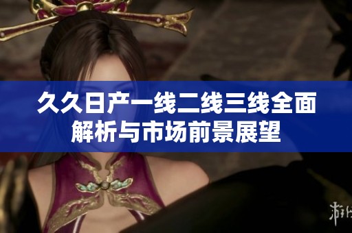 久久日产一线二线三线全面解析与市场前景展望