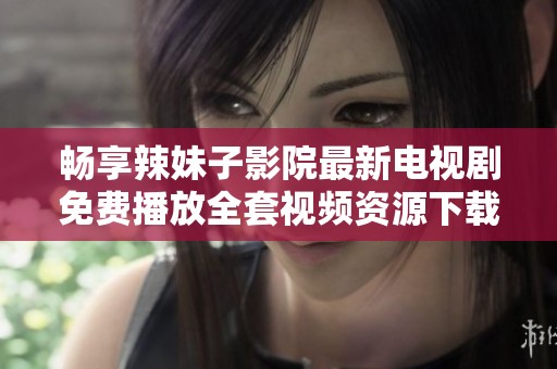 畅享辣妹子影院最新电视剧免费播放全套视频资源下载平台