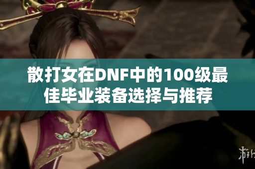 散打女在DNF中的100级最佳毕业装备选择与推荐