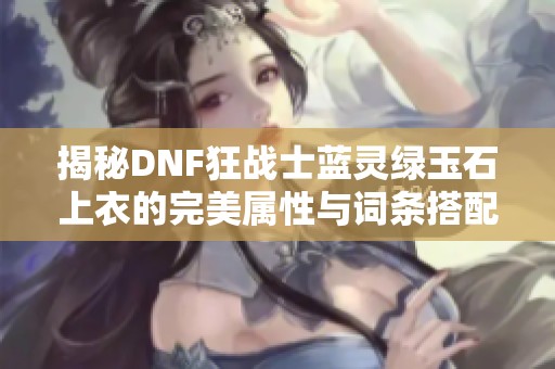 揭秘DNF狂战士蓝灵绿玉石上衣的完美属性与词条搭配技巧