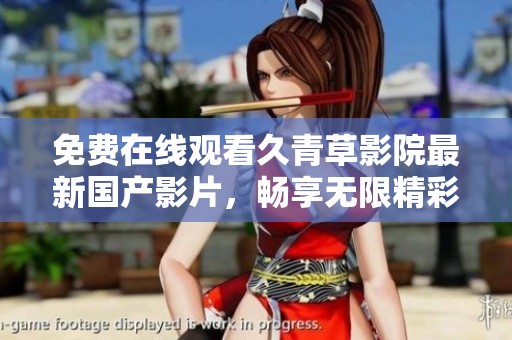 免费在线观看久青草影院最新国产影片，畅享无限精彩内容