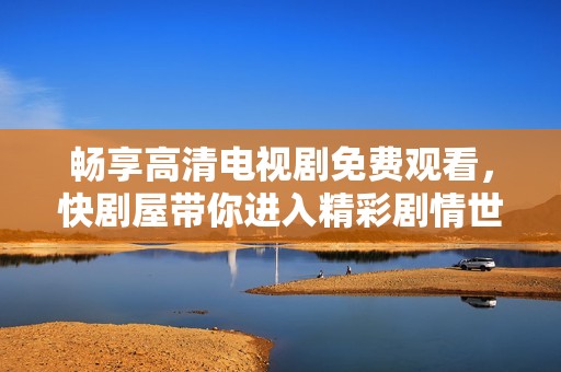 畅享高清电视剧免费观看，快剧屋带你进入精彩剧情世界