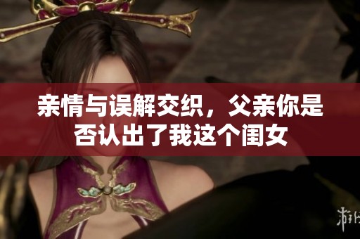 亲情与误解交织，父亲你是否认出了我这个闺女