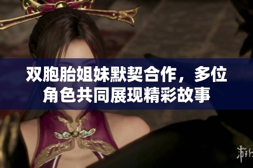 双胞胎姐妹默契合作，多位角色共同展现精彩故事